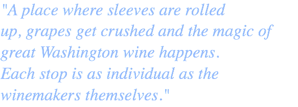 "A place where sleeves are rolled up, grapes get crushed and the magic of great Washington wine happens.  Each stop is as individual as the winemakers themselves."